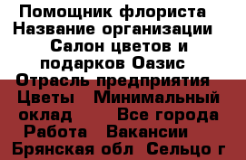 Помощник флориста › Название организации ­ Салон цветов и подарков Оазис › Отрасль предприятия ­ Цветы › Минимальный оклад ­ 1 - Все города Работа » Вакансии   . Брянская обл.,Сельцо г.